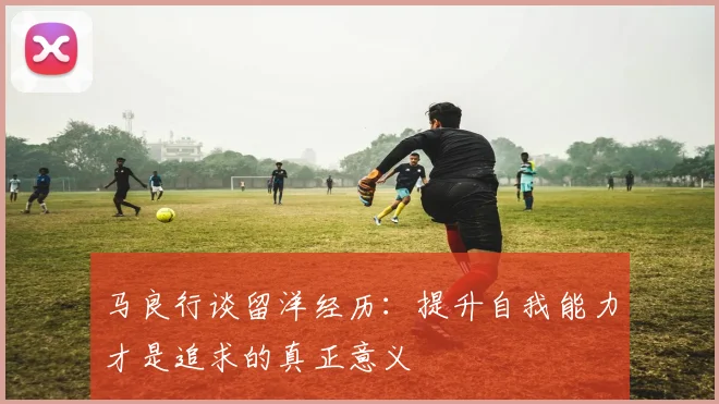 马良行谈留洋经历：提升自我能力才是追求的真正意义