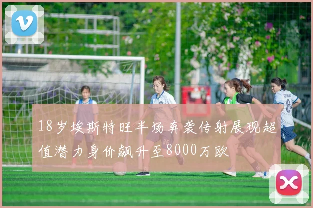 18岁埃斯特旺半场奔袭传射展现超值潜力身价飙升至8000万欧