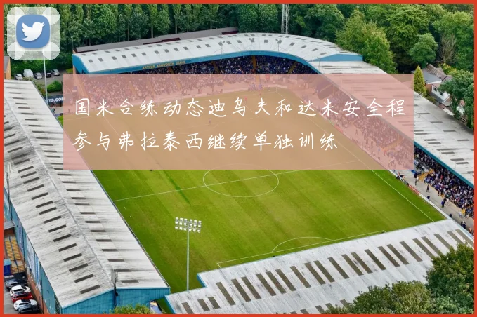 国米合练动态迪乌夫和达米安全程参与弗拉泰西继续单独训练