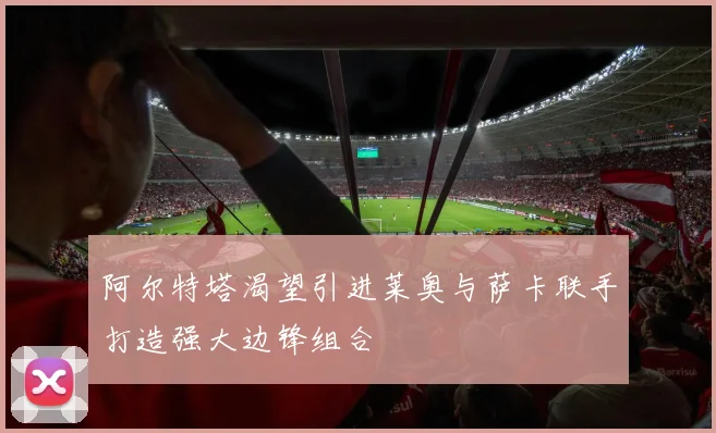 阿尔特塔渴望引进莱奥与萨卡联手打造强大边锋组合