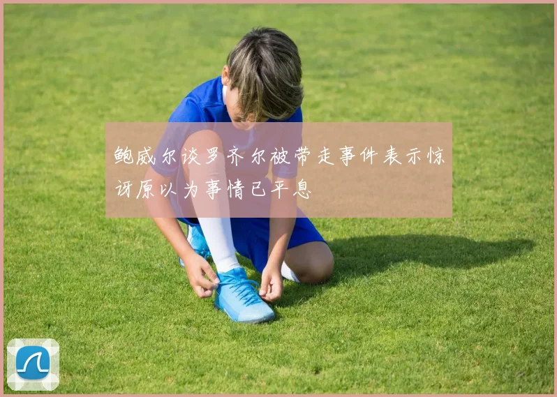 鲍威尔谈罗齐尔被带走事件表示惊讶原以为事情已平息