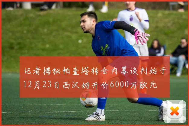 记者揭秘帕奎塔转会内幕谈判始于12月23日西汉姆开价6000万欧元
