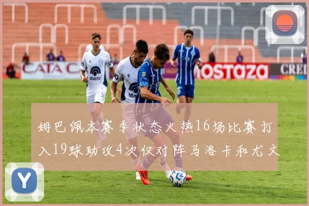 姆巴佩本赛季状态火热16场比赛打入19球助攻4次仅对阵马洛卡和尤文未能破门