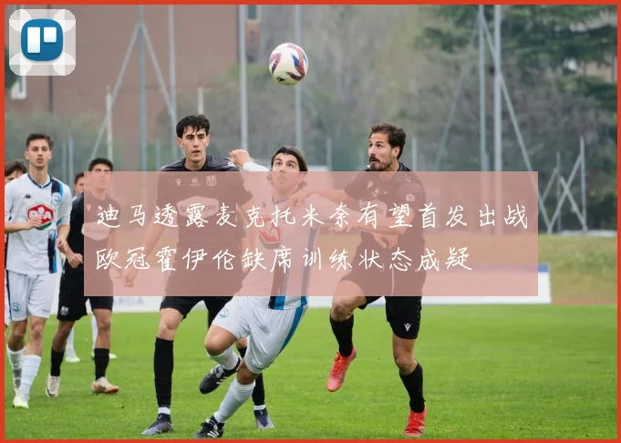 迪马透露麦克托米奈有望首发出战欧冠霍伊伦缺席训练状态成疑