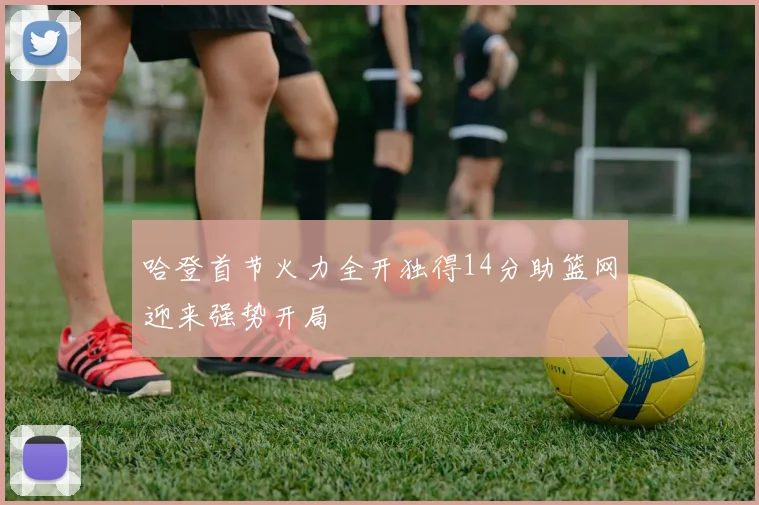 哈登首节火力全开独得14分助篮网迎来强势开局