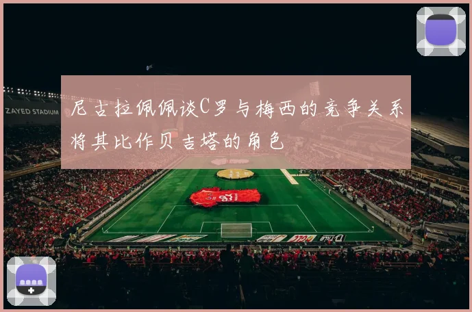尼古拉佩佩谈C罗与梅西的竞争关系将其比作贝吉塔的角色