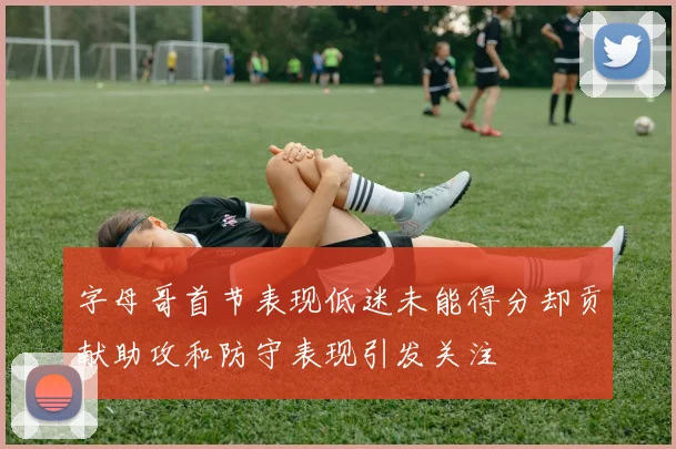 字母哥首节表现低迷未能得分却贡献助攻和防守表现引发关注