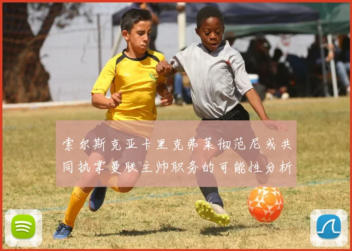 索尔斯克亚卡里克弗莱彻范尼或共同执掌曼联主帅职务的可能性分析