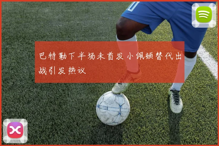 巴特勒下半场未首发小佩顿替代出战引发热议
