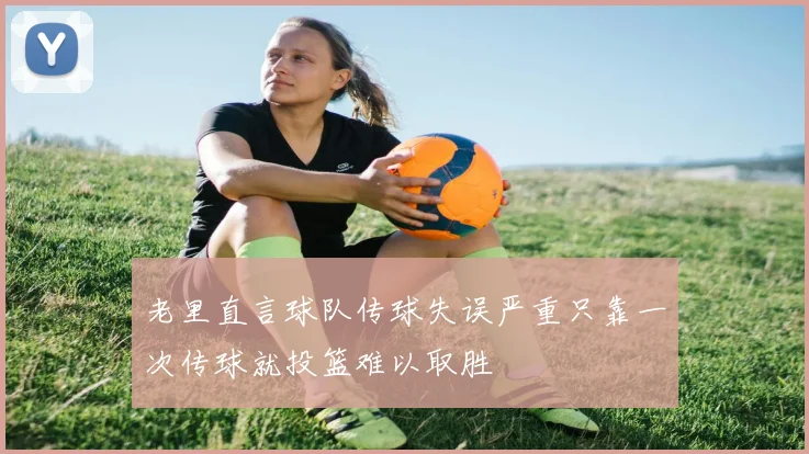 老里直言球队传球失误严重只靠一次传球就投篮难以取胜