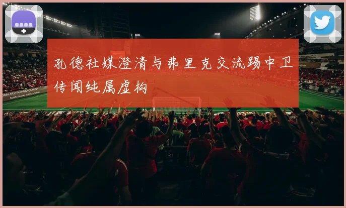 孔德社媒澄清与弗里克交流踢中卫传闻纯属虚构