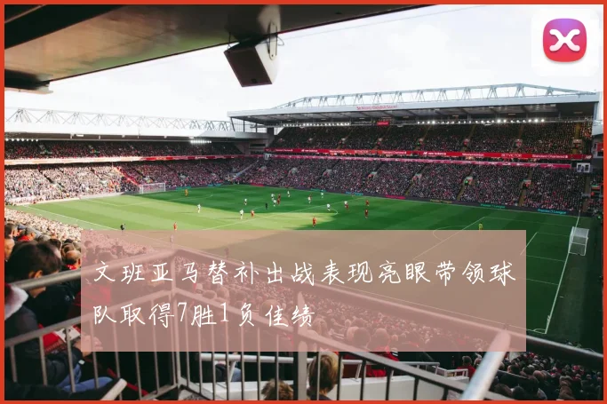 文班亚马替补出战表现亮眼带领球队取得7胜1负佳绩