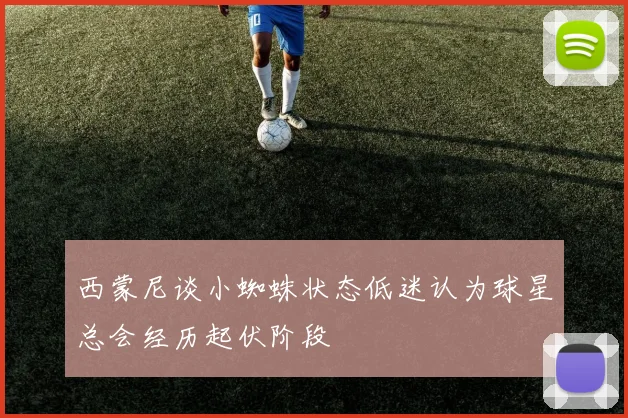 西蒙尼谈小蜘蛛状态低迷认为球星总会经历起伏阶段