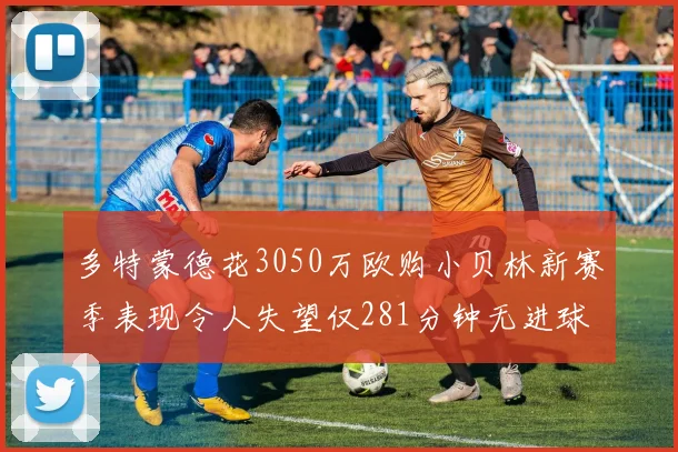 多特蒙德花3050万欧购小贝林新赛季表现令人失望仅281分钟无进球
