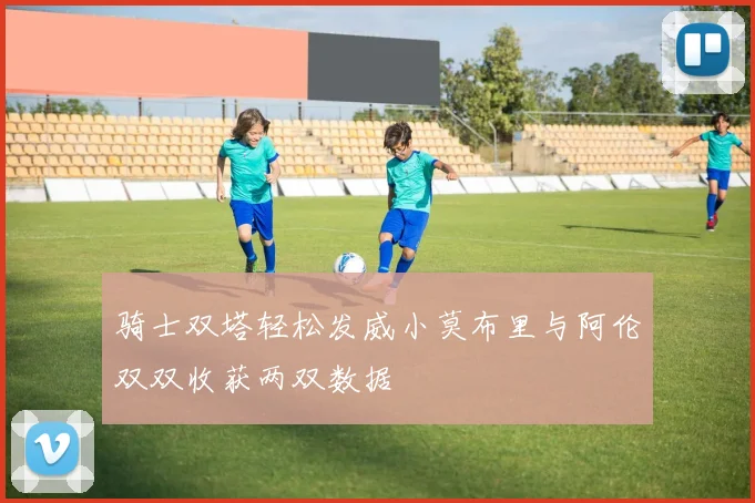 骑士双塔轻松发威小莫布里与阿伦双双收获两双数据