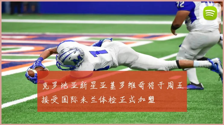 克罗地亚新星亚基罗维奇将于周五接受国际米兰体检正式加盟