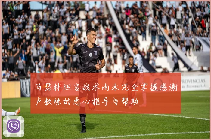马瑟林坦言战术尚未完全掌握感谢卢教练的悉心指导与帮助