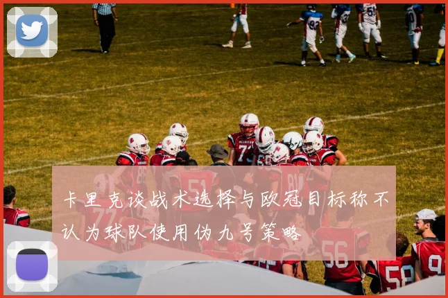 卡里克谈战术选择与欧冠目标称不认为球队使用伪九号策略