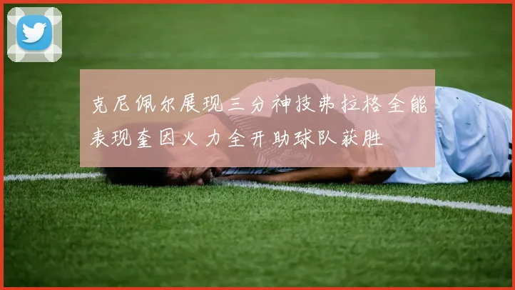 克尼佩尔展现三分神技弗拉格全能表现奎因火力全开助球队获胜