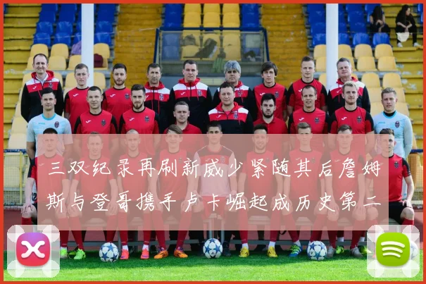三双纪录再刷新威少紧随其后詹姆斯与登哥携手卢卡崛起成历史第二