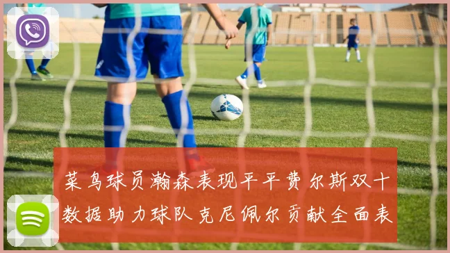 菜鸟球员瀚森表现平平费尔斯双十数据助力球队克尼佩尔贡献全面表现