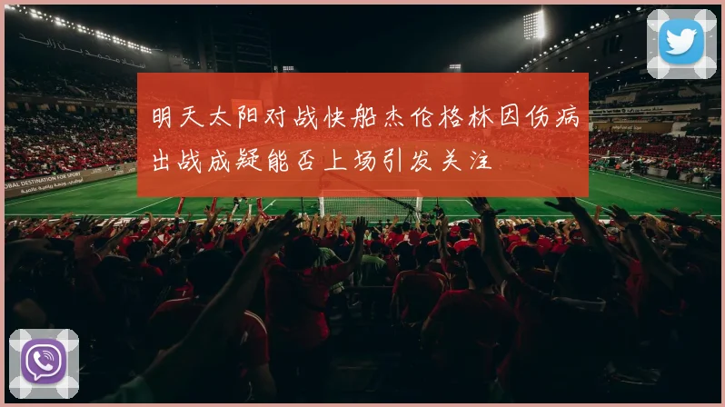 明天太阳对战快船杰伦格林因伤病出战成疑能否上场引发关注