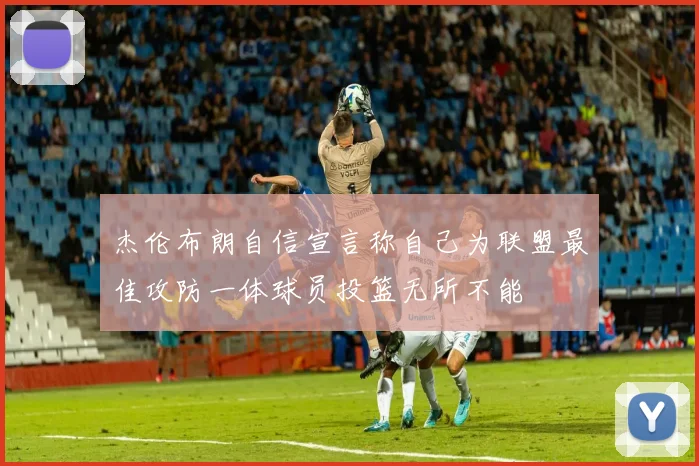 杰伦布朗自信宣言称自己为联盟最佳攻防一体球员投篮无所不能