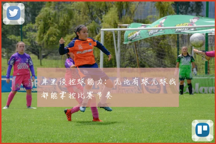 库里谈控球能力：无论有球无球我都能掌控比赛节奏