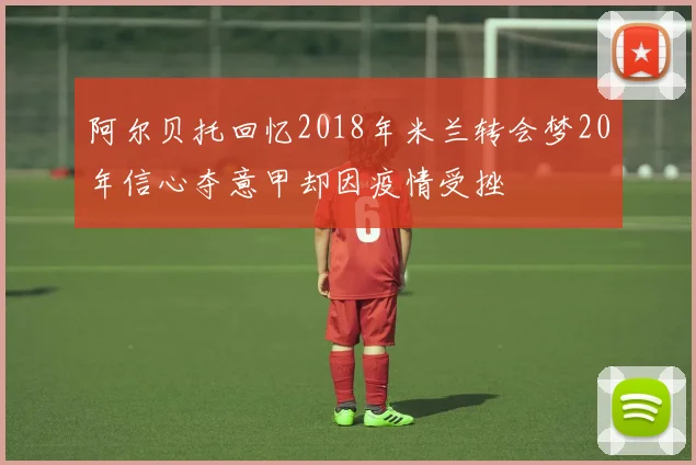 阿尔贝托回忆2018年米兰转会梦20年信心夺意甲却因疫情受挫