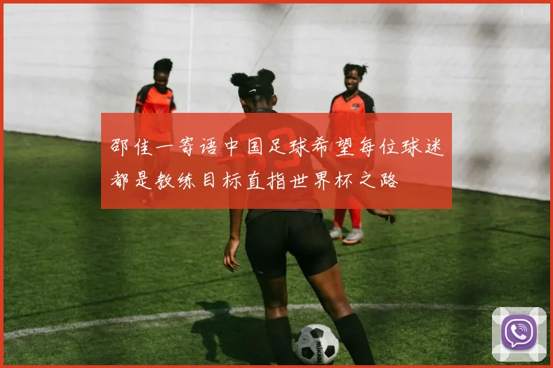 邵佳一寄语中国足球希望每位球迷都是教练目标直指世界杯之路