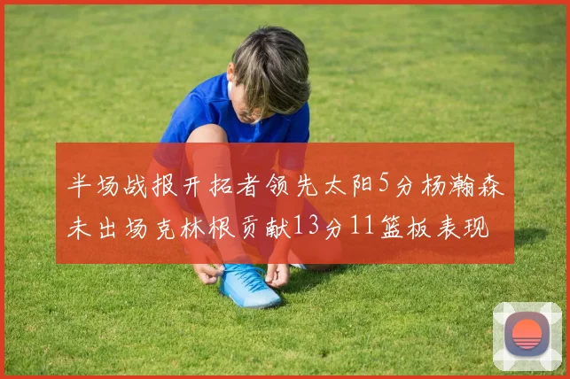 半场战报开拓者领先太阳5分杨瀚森未出场克林根贡献13分11篮板表现出色