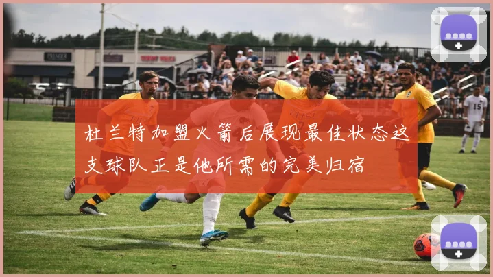 杜兰特加盟火箭后展现最佳状态这支球队正是他所需的完美归宿