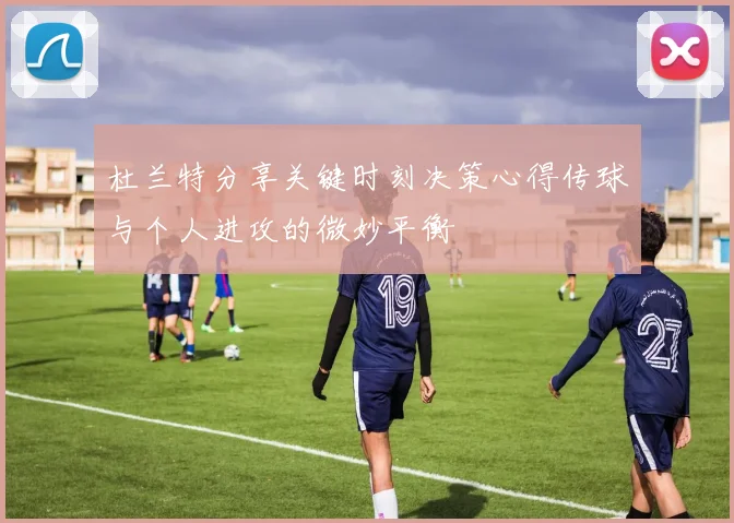 杜兰特分享关键时刻决策心得传球与个人进攻的微妙平衡