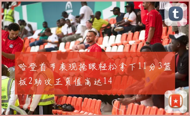 哈登首节表现抢眼轻松拿下11分3篮板2助攻正负值高达14