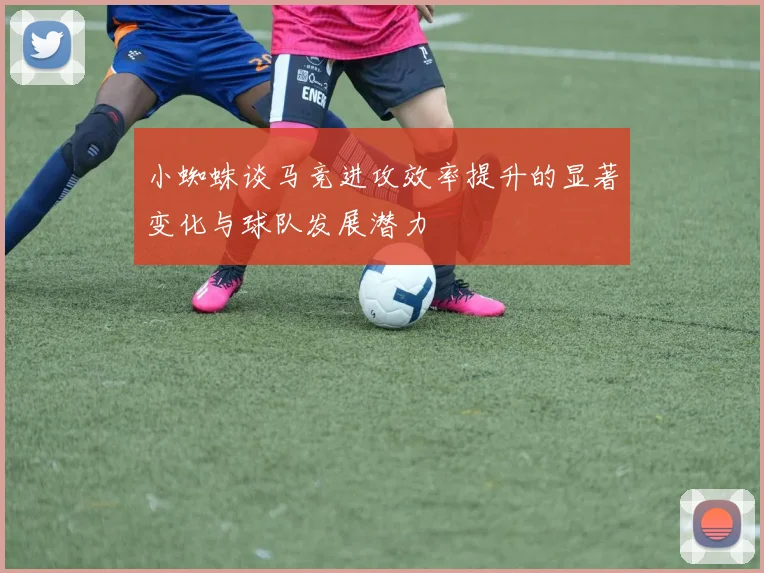 小蜘蛛谈马竞进攻效率提升的显著变化与球队发展潜力