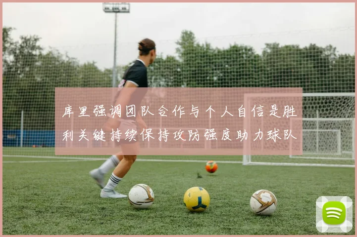 库里强调团队合作与个人自信是胜利关键持续保持攻防强度助力球队成功