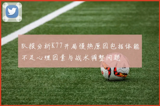 队报分析K77开局慢热原因包括体能不足心理因素与战术调整问题