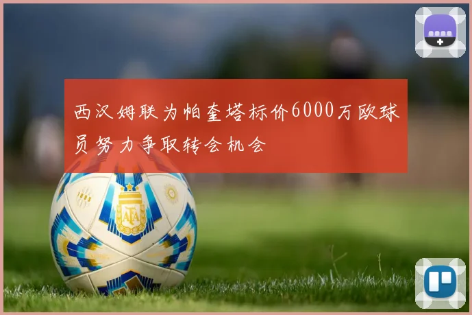 西汉姆联为帕奎塔标价6000万欧球员努力争取转会机会