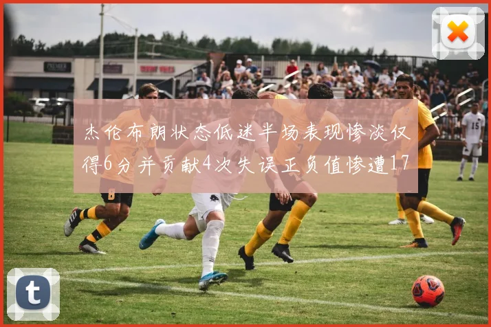 杰伦布朗状态低迷半场表现惨淡仅得6分并贡献4次失误正负值惨遭17