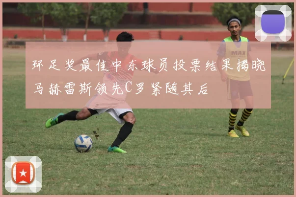 环足奖最佳中东球员投票结果揭晓马赫雷斯领先C罗紧随其后