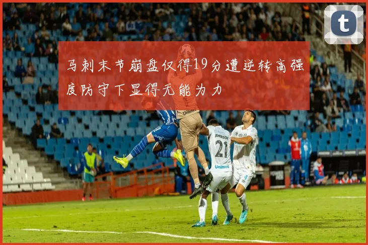 马刺末节崩盘仅得19分遭逆转高强度防守下显得无能为力