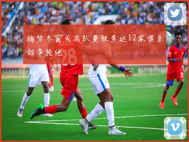 梅努冬窗或离队曼联多达12家俱乐部争抢他