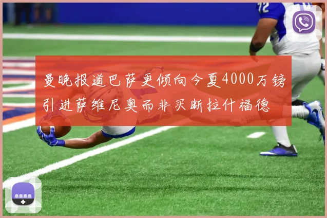 曼晚报道巴萨更倾向今夏4000万镑引进萨维尼奥而非买断拉什福德