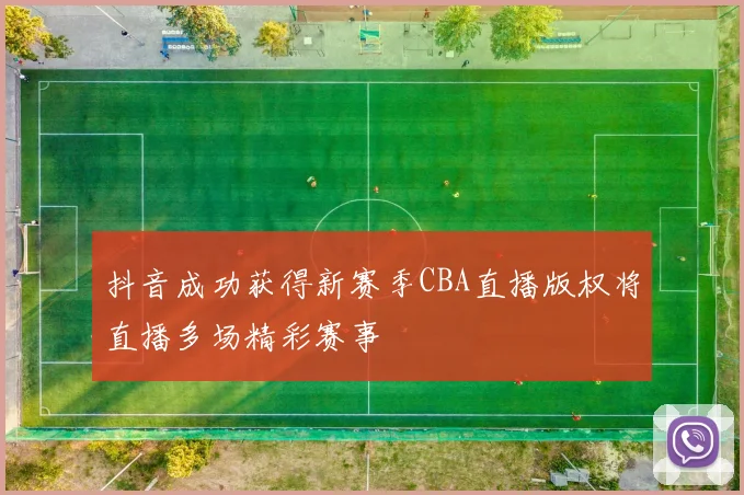 抖音成功获得新赛季CBA直播版权将直播多场精彩赛事
