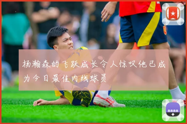 杨瀚森的飞跃成长令人惊叹他已成为今日最佳内线球员