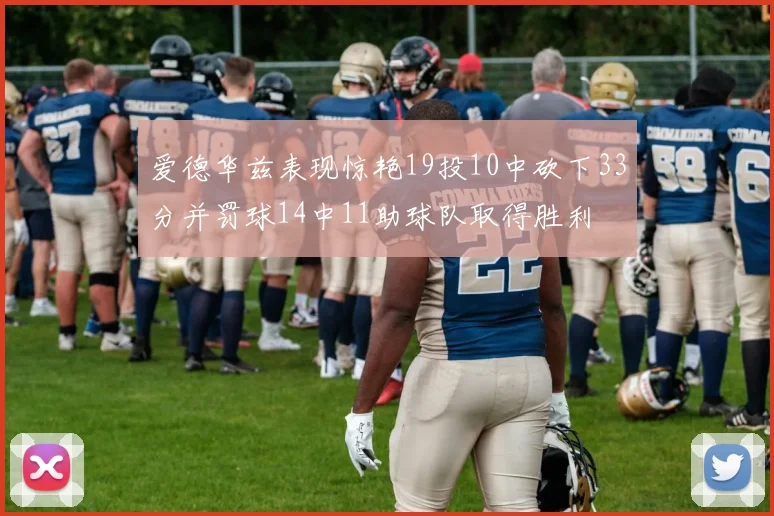 爱德华兹表现惊艳19投10中砍下33分并罚球14中11助球队取得胜利