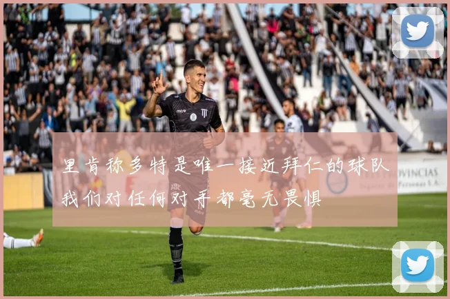 里肯称多特是唯一接近拜仁的球队我们对任何对手都毫无畏惧