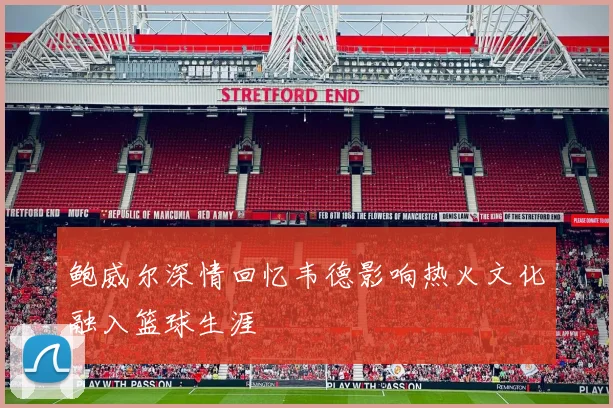 鲍威尔深情回忆韦德影响热火文化融入篮球生涯