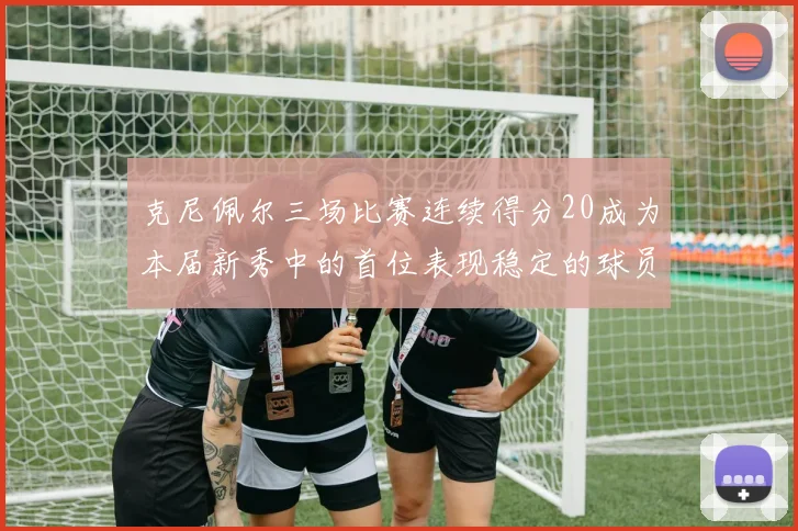 克尼佩尔三场比赛连续得分20成为本届新秀中的首位表现稳定的球员