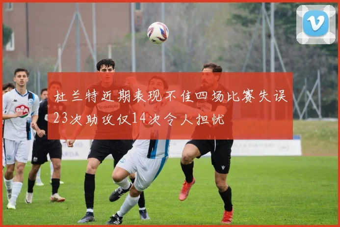 杜兰特近期表现不佳四场比赛失误23次助攻仅14次令人担忧